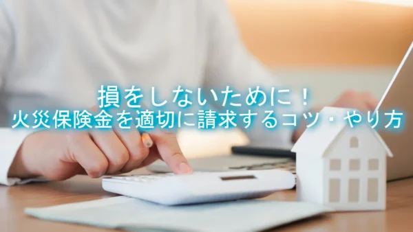 損をしないために！火災保険金を適切に請求するコツ・やり方