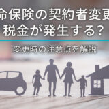 生命保険の契約者変更で税金が発生する？変更時の注意点を解説
