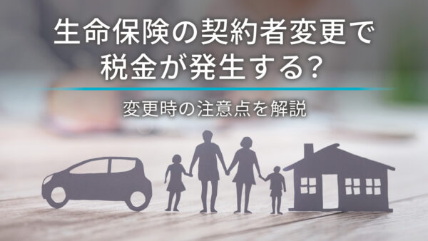 生命保険の契約者変更で税金が発生する？変更時の注意点を解説