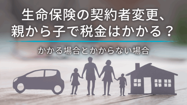 生命保険の契約者変更、親から子で税金はかかる？かかる場合とかからない場合