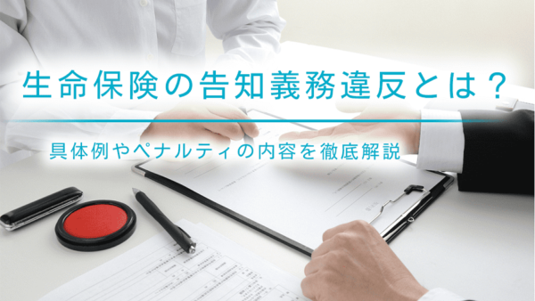 生命保険の告知義務違反とは？具体例やペナルティの内容を徹底解説