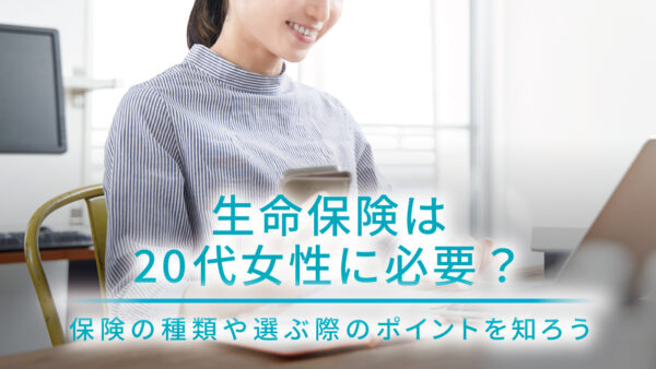 生命保険は20代女性に必要？保険の種類や選ぶ際のポイントを知ろう