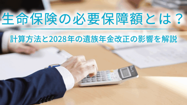 生命保険の必要保障額とは？計算方法と2028年の遺族年金改正の影響を解説