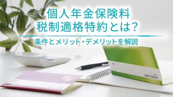 個人年金保険料税制適格特約とは？条件とメリット・デメリットを解説