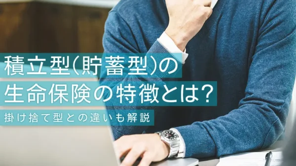 積立型(貯蓄型)の生命保険の特徴とは？掛け捨て型との違いも解説