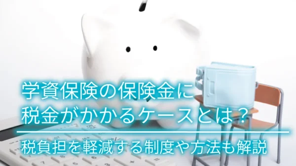 学資保険の保険金に税金がかかるケースとは？税負担を軽減する制度や方法も解説