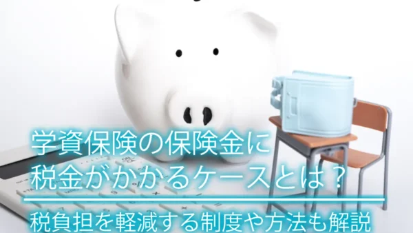学資保険の保険金に税金がかかるケースとは？税負担を軽減する制度や方法も解説
