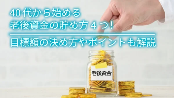 40代から始める老後資金の貯め方4つ！目標額の決め方やポイントも解説