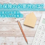 生命保険の必要性とは？不要と言われる理由、加入するメリットを解説