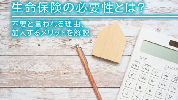 生命保険の必要性とは？不要と言われる理由、加入するメリットを解説