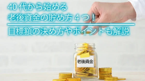 40代から始める老後資金の貯め方4つ！目標額の決め方やポイントも解説