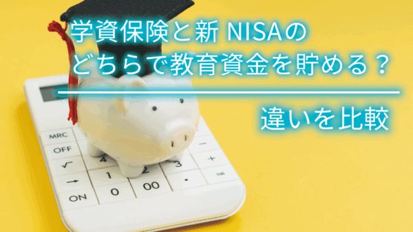 学資保険と新NISAのどちらで教育資金を貯める？違いを比較