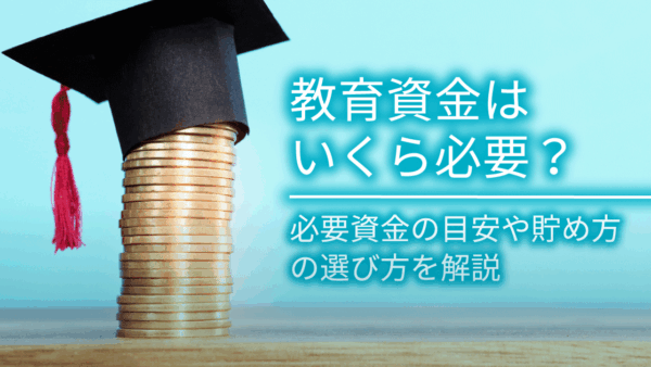 教育資金はいくら必要？必要資金の目安や貯め方の選び方を解説