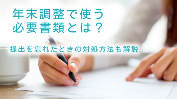 年末調整で使う必要書類とは？提出を忘れたときの対処方法も解説