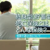 終身型（貯蓄型）の死亡保険とはどんな保険？特徴や選び方について