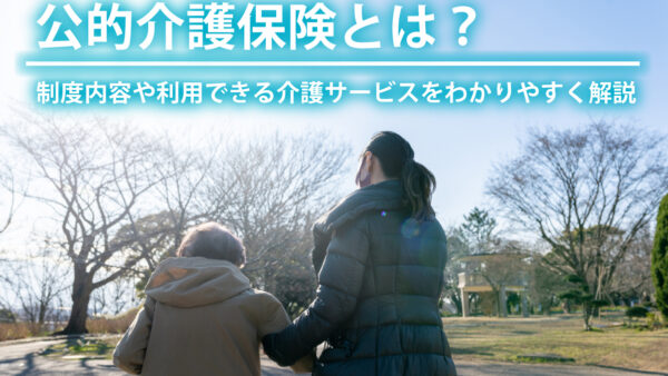 公的介護保険とは？制度内容や利用できる介護サービスをわかりやすく解説