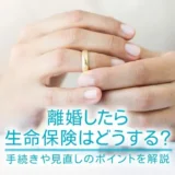 離婚したら生命保険はどうする？手続きや見直しのポイントを解説