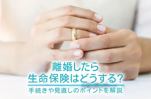 離婚したら生命保険はどうする？手続きや見直しのポイントを解説