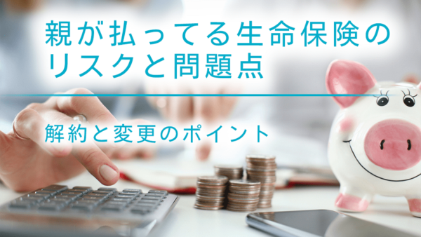 親が払ってる生命保険のリスクと問題点｜解約と変更のポイント