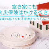 空き家にも火災保険はかけるべき？保険の選び方や注意点を知っておこう
