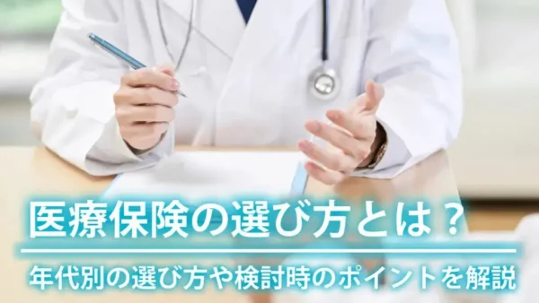 医療保険の選び方とは？年代別の選び方や検討時のポイントを解説