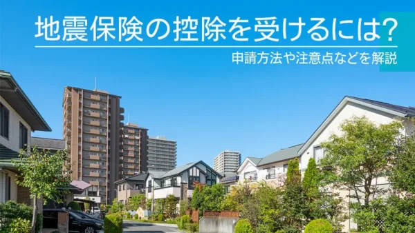 地震保険の控除を受けるには？申請方法や注意点などを解説