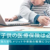 子供の医療保険は必要？加入するメリットや保険の種類について解説