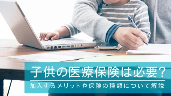 子供の医療保険は必要？加入するメリットや保険の種類について解説