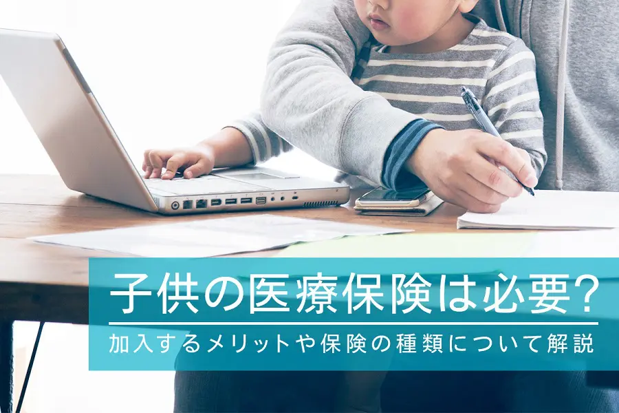 子供の医療保険は必要？加入するメリットや保険の種類について解説