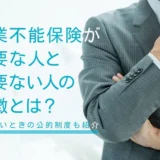 就業不能保険が必要な人と必要ない人の特徴とは？働けないときの公的制度も紹介