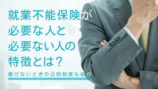 就業不能保険が必要な人と必要ない人の特徴とは？働けないときの公的制度も紹介