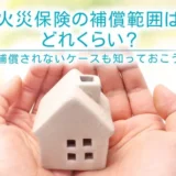 火災保険の補償範囲はどれくらい？補償されないケースも知っておこう