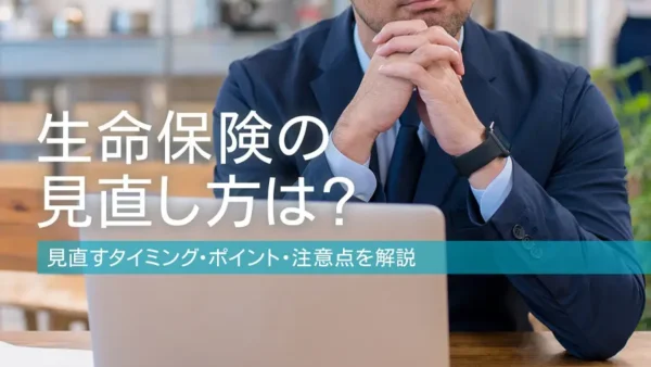 生命保険の見直し方は？見直すタイミング・ポイント・注意点を解説