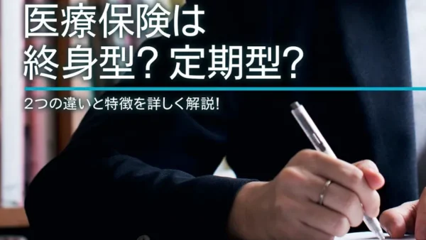 医療保険は終身型？定期型？2つの違いと特徴を詳しく解説！