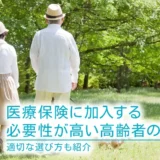医療保険に加入する必要性が高い高齢者の特徴｜適切な選び方も紹介