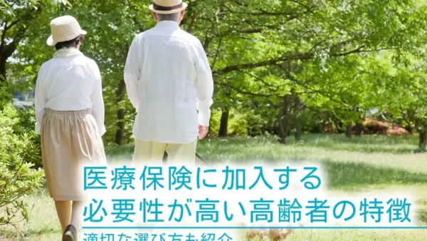 医療保険に加入する必要性が高い高齢者の特徴｜適切な選び方も紹介