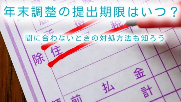 年末調整の提出期限はいつ？締切り日に間に合わないときの対処方法も知ろう