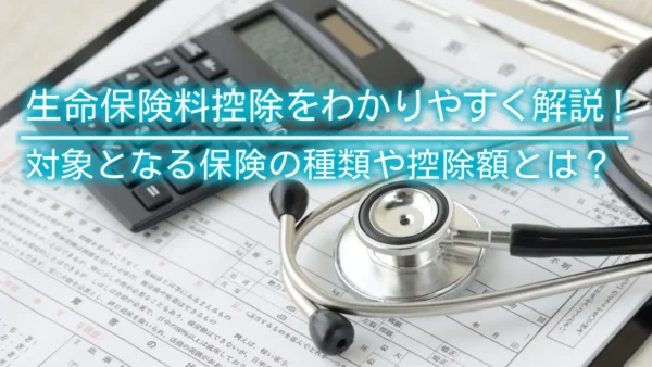 生命保険料控除をわかりやすく解説！対象となる保険の種類や控除額とは？