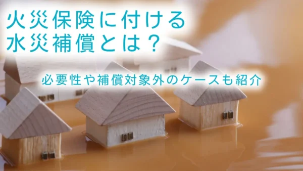 火災保険に付ける水災補償とは？必要性や補償対象外のケースも紹介