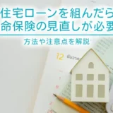 住宅ローンを組んだら生命保険の見直しが必要？方法や注意点を解説