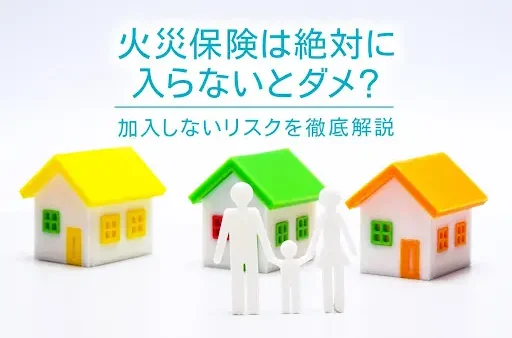 火災保険は絶対に入らないとダメ？加入しないリスクを徹底解説