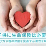 子供に生命保険は必要？選び方や親の保険を見直す必要性を解説