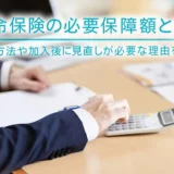 生命保険の必要保障額とは？計算方法や加入後に見直しが必要な理由を解説