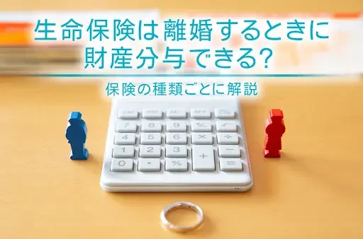 生命保険は離婚するときに財産分与できる？保険の種類ごとに解説