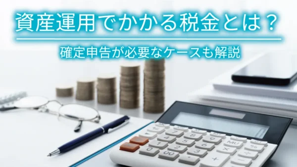 資産運用でかかる税金とは？確定申告が必要なケースも解説