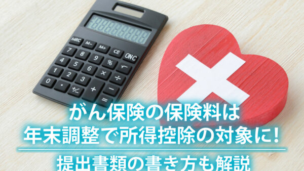 がん保険の保険料は年末調整で所得控除の対象に！提出書類の書き方も解説