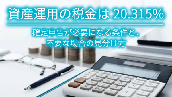 資産運用の税金は20.315%｜確定申告が必要になる条件と、不要な場合の見分け方