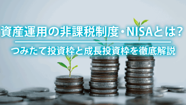 資産運用の非課税制度・NISAとは？つみたて投資枠と成長投資枠を徹底解説