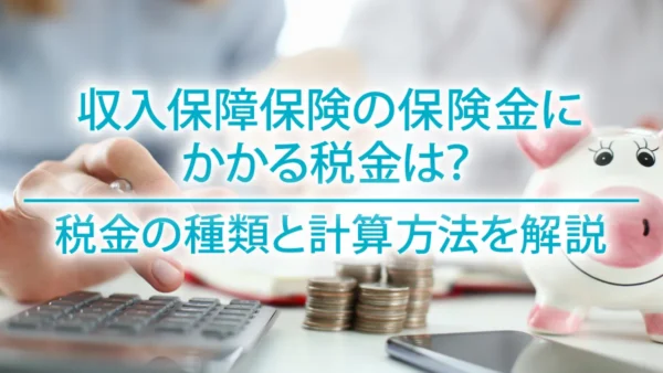 収入保障保険の保険金にかかる税金は？税金の種類と計算方法を解説