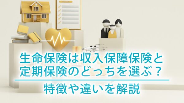 生命保険は収入保障保険と定期保険のどっちを選ぶ？特徴や違いを解説